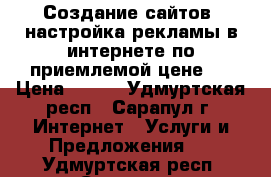 Создание сайтов, настройка рекламы в интернете по приемлемой цене.  › Цена ­ 540 - Удмуртская респ., Сарапул г. Интернет » Услуги и Предложения   . Удмуртская респ.,Сарапул г.